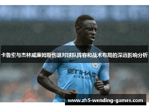 卡鲁索与杰林威廉姆斯伤退对球队阵容和战术布局的深远影响分析