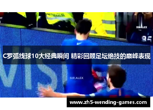 C罗弧线球10大经典瞬间 精彩回顾足坛绝技的巅峰表现