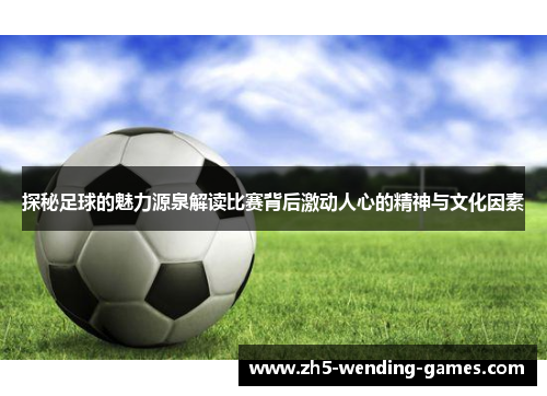 探秘足球的魅力源泉解读比赛背后激动人心的精神与文化因素
