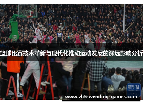 篮球比赛技术革新与现代化推动运动发展的深远影响分析