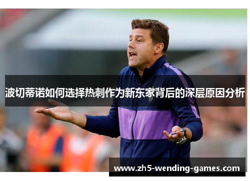波切蒂诺如何选择热刺作为新东家背后的深层原因分析 波切蒂诺如何选择热刺作为新东家背后的深层原因分析