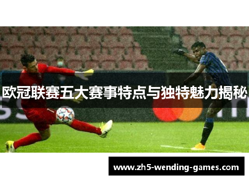 欧冠联赛五大赛事特点与独特魅力揭秘 欧冠联赛五大赛事特点与独特魅力揭秘