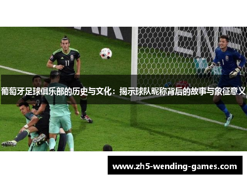 葡萄牙足球俱乐部的历史与文化:揭示球队昵称背后的故事与象征意义 葡萄牙足球俱乐部的历史与文化:揭示球队昵称背后的故事与象征意义