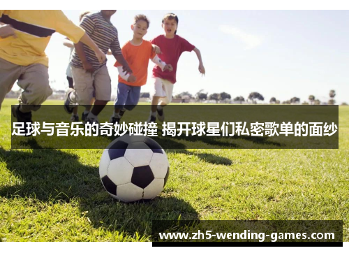 足球与音乐的奇妙碰撞 揭开球星们私密歌单的面纱