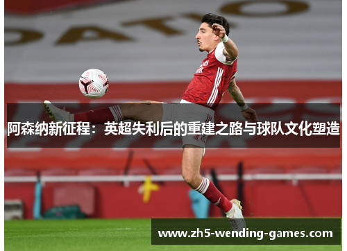 阿森纳新征程：英超失利后的重建之路与球队文化塑造