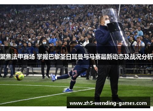 聚焦法甲赛场 掌握巴黎圣日耳曼与马赛最新动态及战况分析