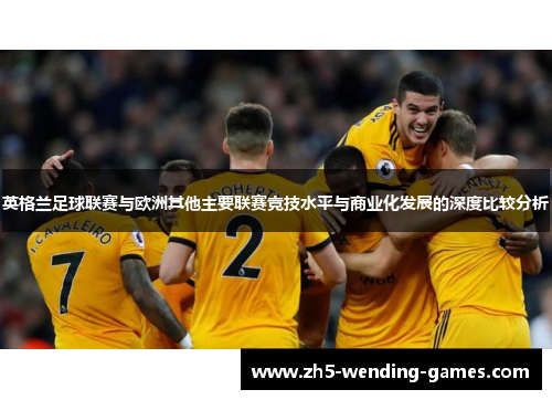 英格兰足球联赛与欧洲其他主要联赛竞技水平与商业化发展的深度比较分析