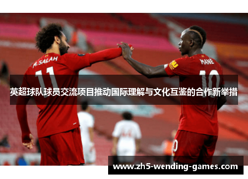 英超球队球员交流项目推动国际理解与文化互鉴的合作新举措