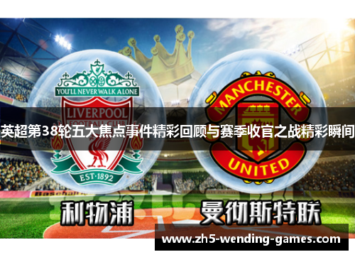 英超第38轮五大焦点事件精彩回顾与赛季收官之战精彩瞬间