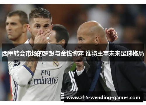 西甲转会市场的梦想与金钱博弈 谁将主宰未来足球格局