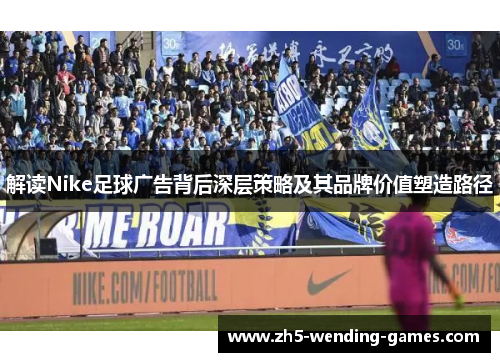 解读Nike足球广告背后深层策略及其品牌价值塑造路径