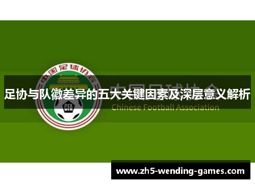 足协与队徽差异的五大关键因素及深层意义解析 足协与队徽差异的五大关键因素及深层意义解析