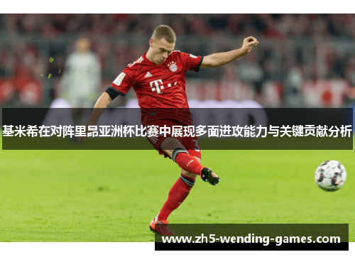 基米希在对阵里昂亚洲杯比赛中展现多面进攻能力与关键贡献分析