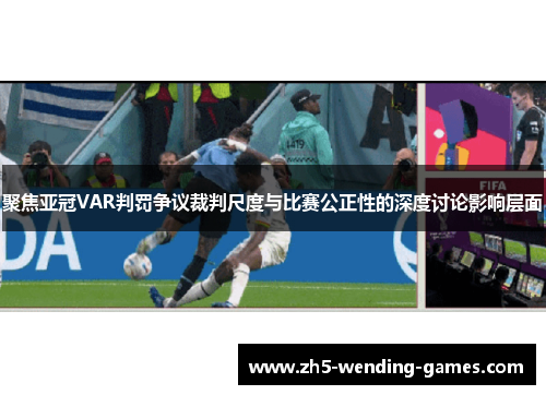 聚焦亚冠VAR判罚争议裁判尺度与比赛公正性的深度讨论影响层面