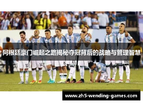 阿根廷豪门崛起之路揭秘夺冠背后的战略与管理智慧