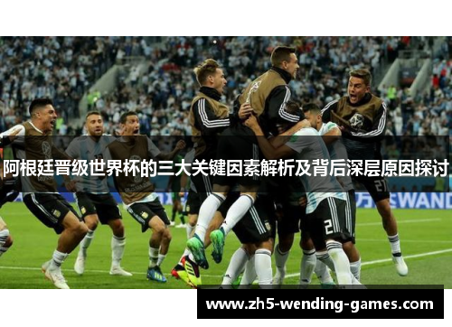 阿根廷晋级世界杯的三大关键因素解析及背后深层原因探讨