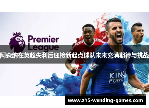 阿森纳在英超失利后迎接新起点球队未来充满期待与挑战