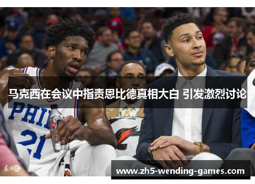 马克西在会议中指责恩比德真相大白 引发激烈讨论