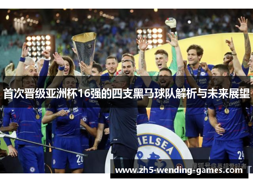 首次晋级亚洲杯16强的四支黑马球队解析与未来展望