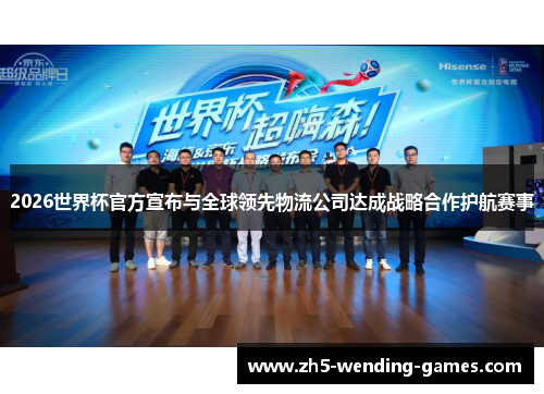 2026世界杯官方宣布与全球领先物流公司达成战略合作护航赛事