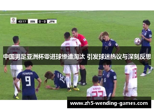 中国男足亚洲杯零进球惨遭淘汰 引发球迷热议与深刻反思