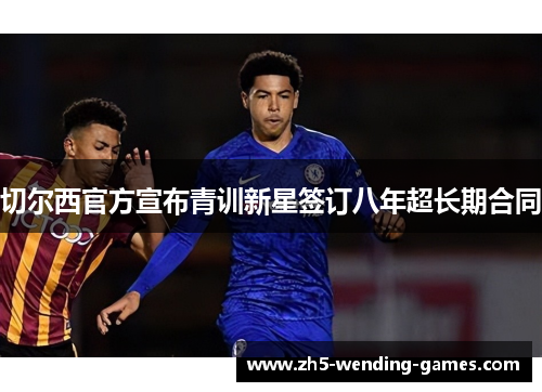 切尔西官方宣布青训新星签订八年超长期合同