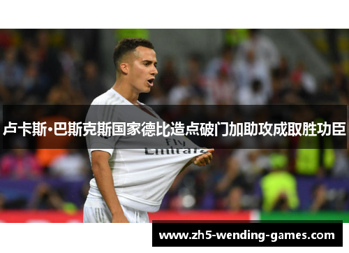 卢卡斯·巴斯克斯国家德比造点破门加助攻成取胜功臣