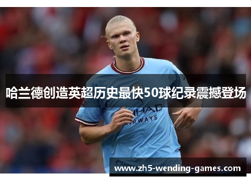 哈兰德创造英超历史最快50球纪录震撼登场 哈兰德创造英超历史最快50球纪录震撼登场
